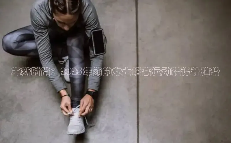 革新时尚：2025年前的女士增高运动鞋设计趋势